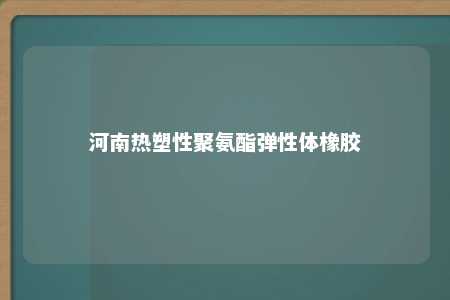 河南热塑性聚氨酯弹性体橡胶