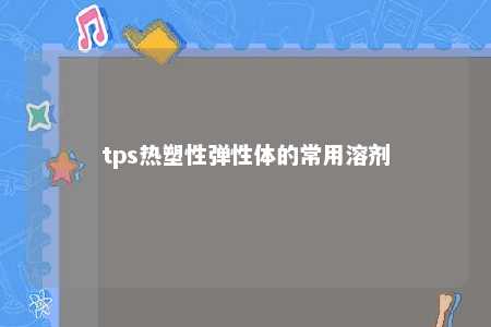 tps热塑性弹性体的常用溶剂