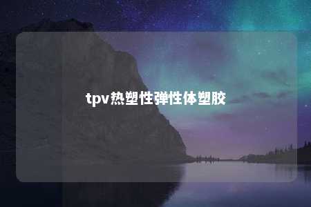 tpv热塑性弹性体塑胶