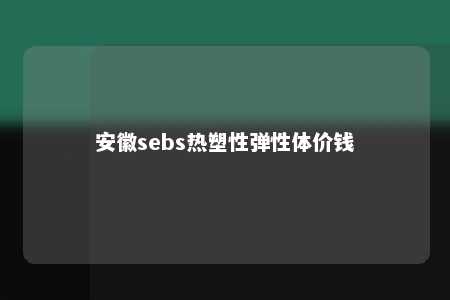 安徽sebs热塑性弹性体价钱