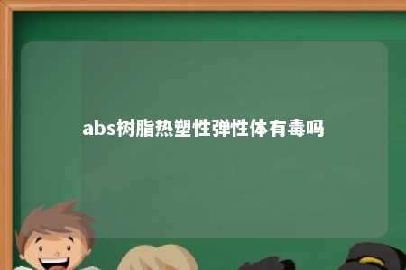 abs树脂热塑性弹性体有毒吗