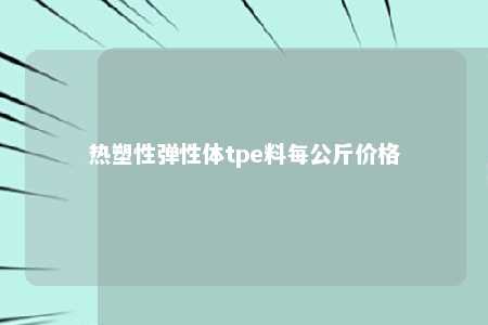 热塑性弹性体tpe料每公斤价格