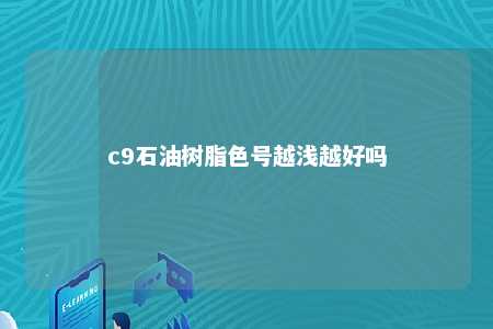 c9石油树脂色号越浅越好吗