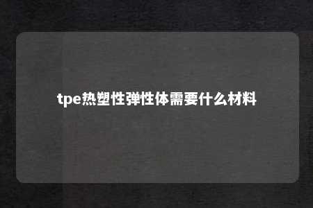 tpe热塑性弹性体需要什么材料