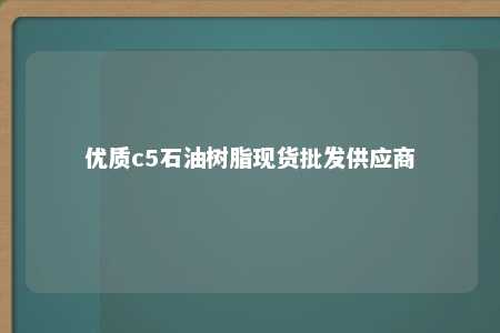 优质c5石油树脂现货批发供应商