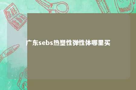 广东sebs热塑性弹性体哪里买