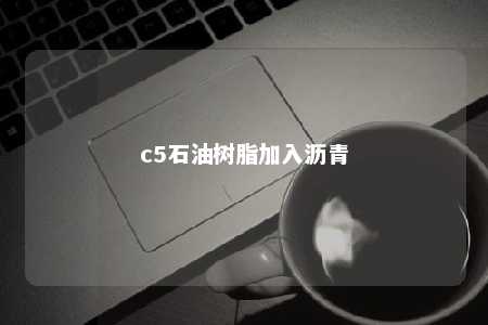 c5石油树脂加入沥青