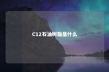 C12石油树脂是什么