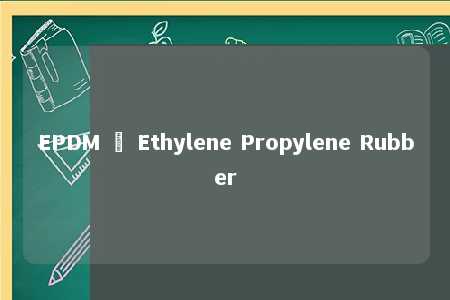 EPDM – Ethylene Propylene Rubber