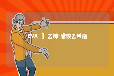 EVA – 乙烯-醋酸乙烯酯