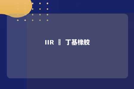 IIR – 丁基橡胶