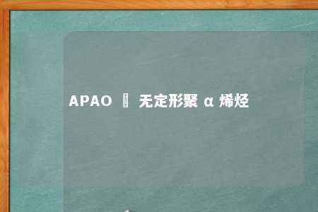 APAO – 无定形聚 α 烯烃