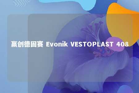 赢创德固赛 Evonik VESTOPLAST 408