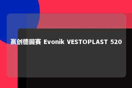 赢创德固赛 Evonik VESTOPLAST 520