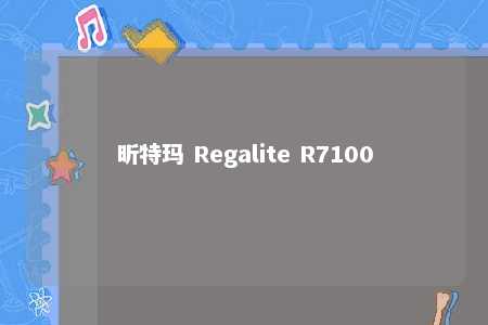 昕特玛 Regalite R7100