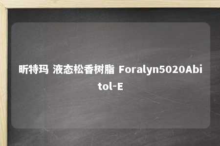 昕特玛 液态松香树脂 Foralyn5020Abitol-E