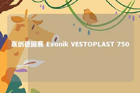 赢创德固赛 Evonik VESTOPLAST 750