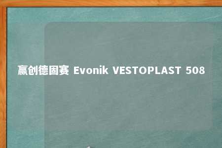 赢创德固赛 Evonik VESTOPLAST 508