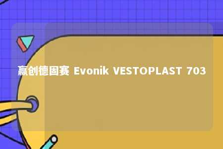 赢创德固赛 Evonik VESTOPLAST 703