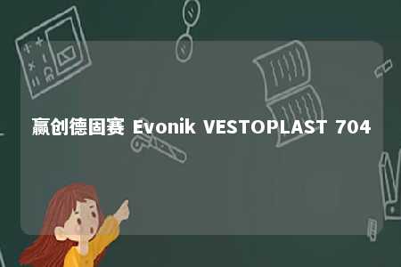 赢创德固赛 Evonik VESTOPLAST 704